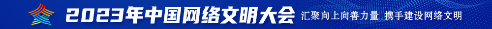 爱操逼视频大鸡巴好爽不要停操我视频2023年中国网络文明大会